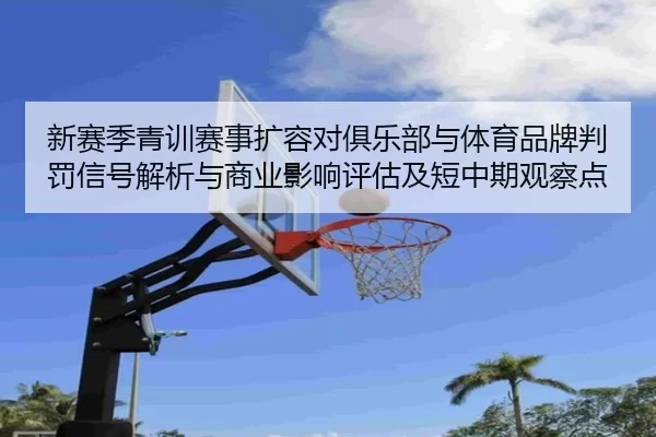 新赛季青训赛事扩容对俱乐部与体育品牌判罚信号解析与商业影响评估及短中期观察点